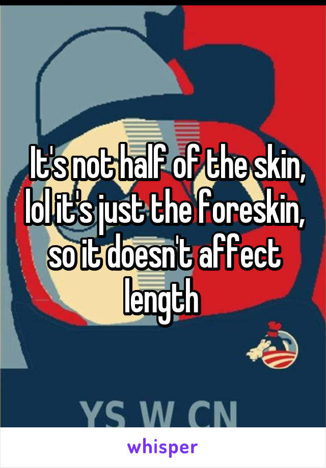  It's not half of the skin, lol it's just the foreskin, so it doesn't affect length 