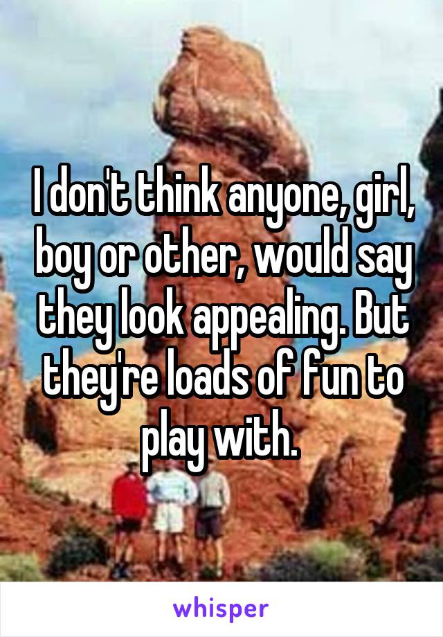 I don't think anyone, girl, boy or other, would say they look appealing. But they're loads of fun to play with. 