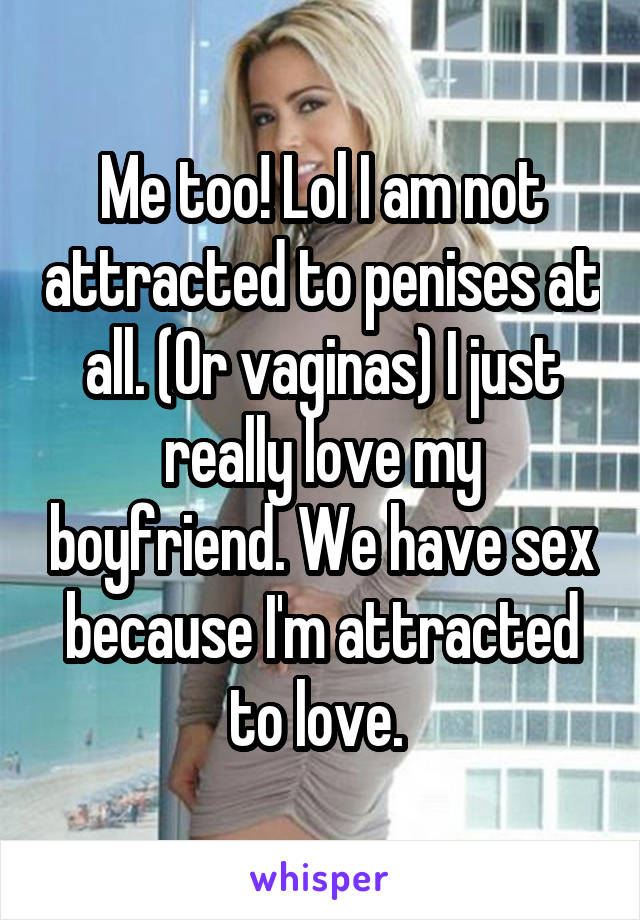 Me too! Lol I am not attracted to penises at all. (Or vaginas) I just really love my boyfriend. We have sex because I'm attracted to love. 