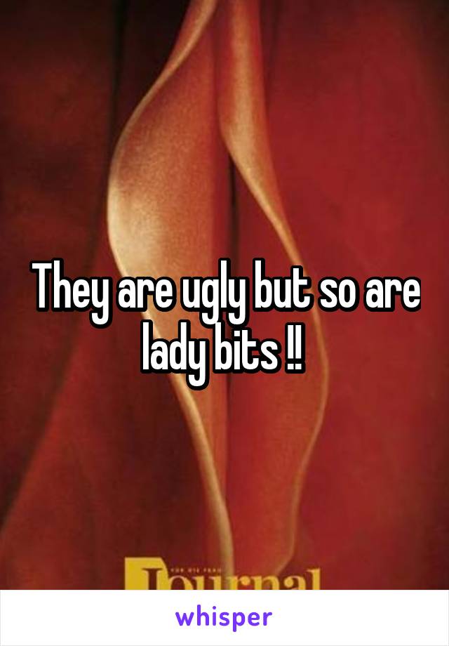 They are ugly but so are lady bits !! 