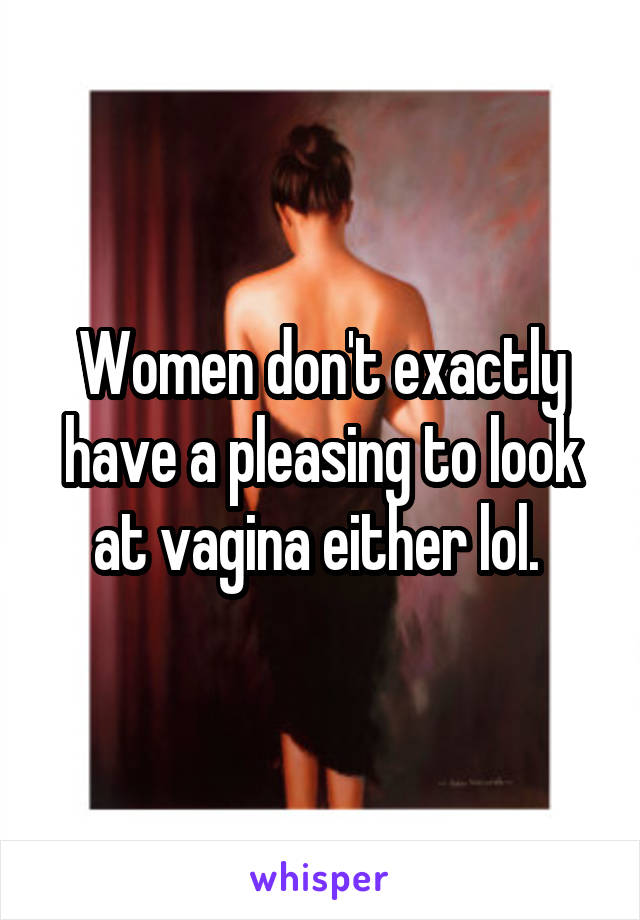 Women don't exactly have a pleasing to look at vagina either lol. 