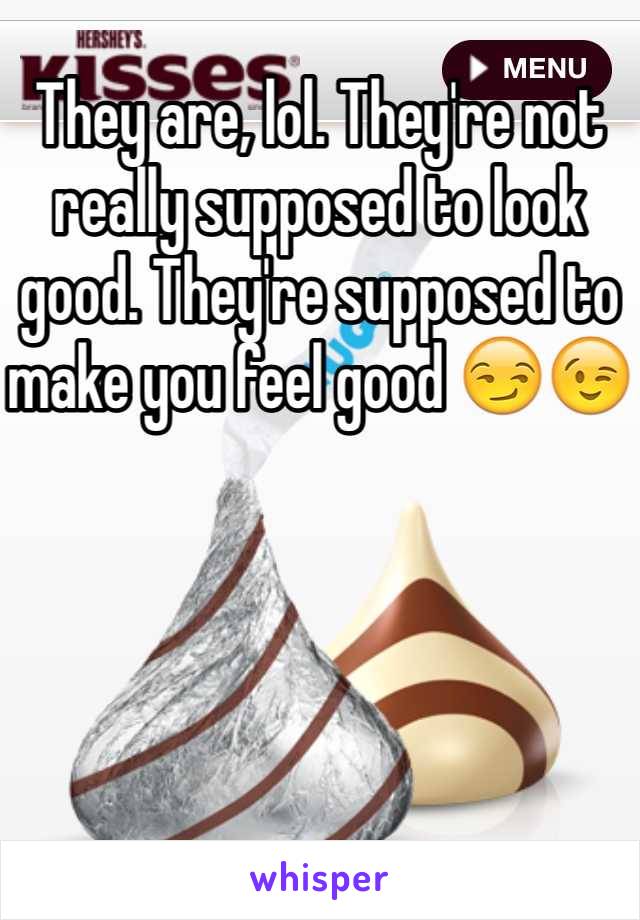 They are, lol. They're not really supposed to look good. They're supposed to make you feel good 😏😉