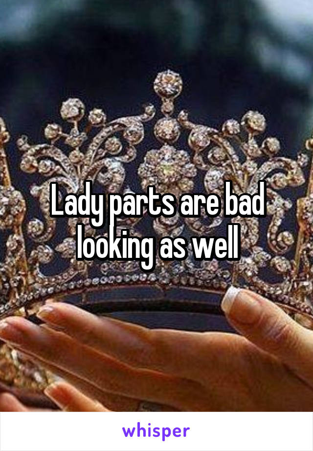 Lady parts are bad looking as well