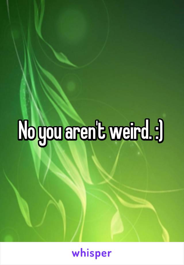 No you aren't weird. :) 