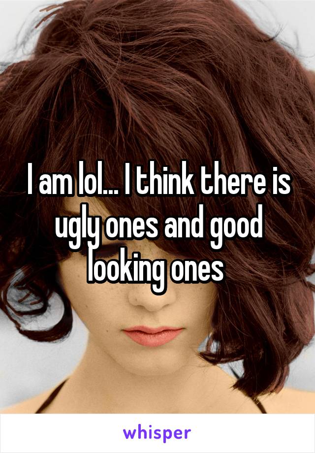 I am lol... I think there is ugly ones and good looking ones 