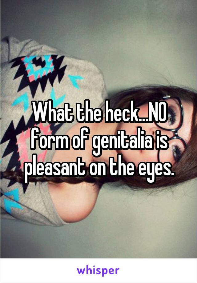 What the heck...NO form of genitalia is pleasant on the eyes.