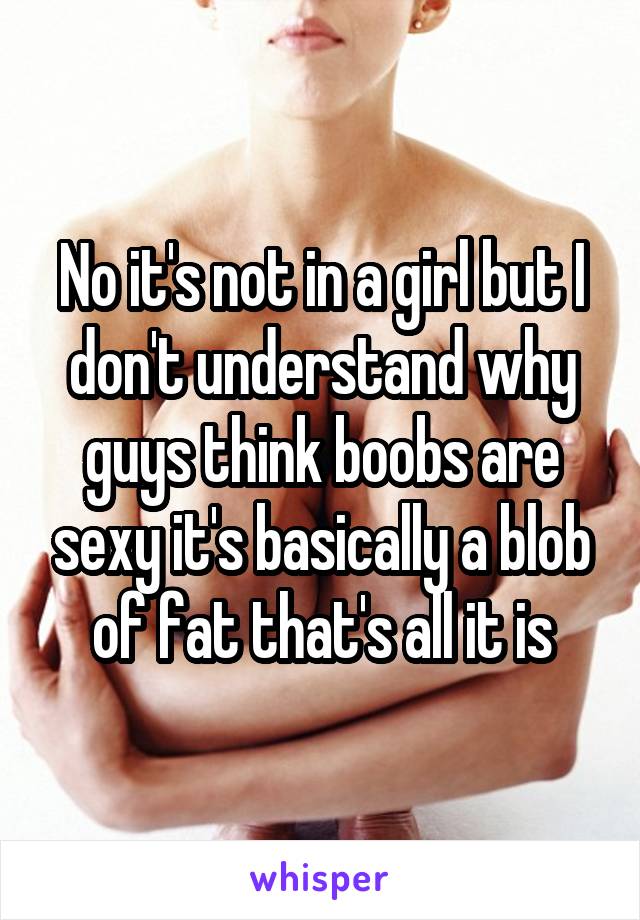 No it's not in a girl but I don't understand why guys think boobs are sexy it's basically a blob of fat that's all it is