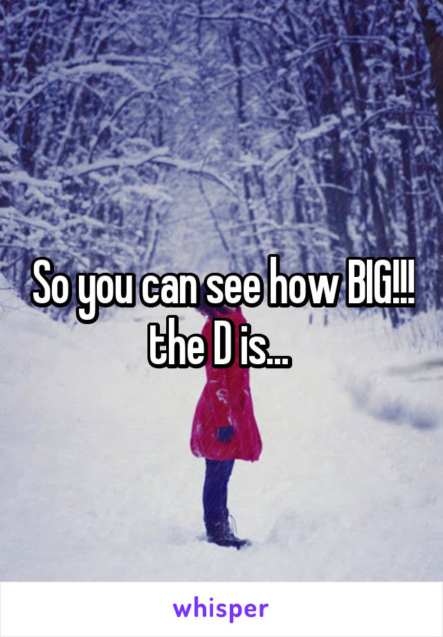 So you can see how BIG!!! the D is... 