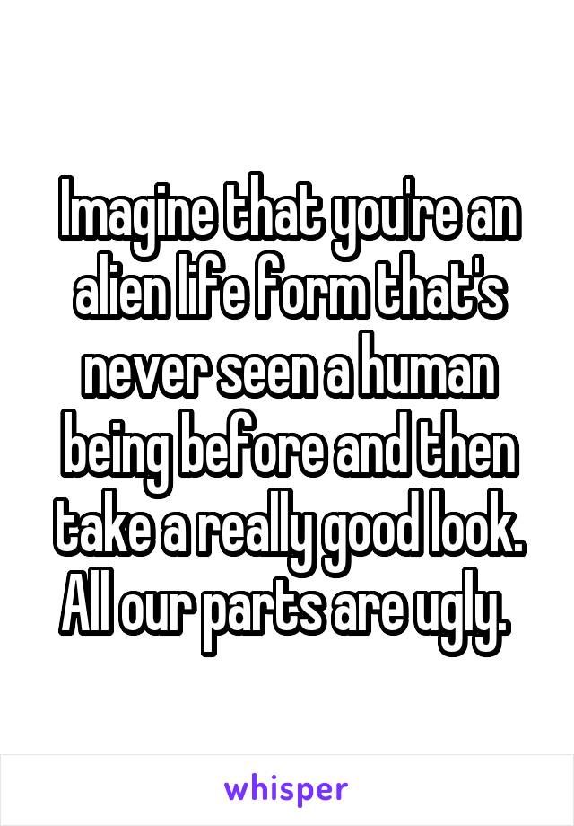 Imagine that you're an alien life form that's never seen a human being before and then take a really good look. All our parts are ugly. 