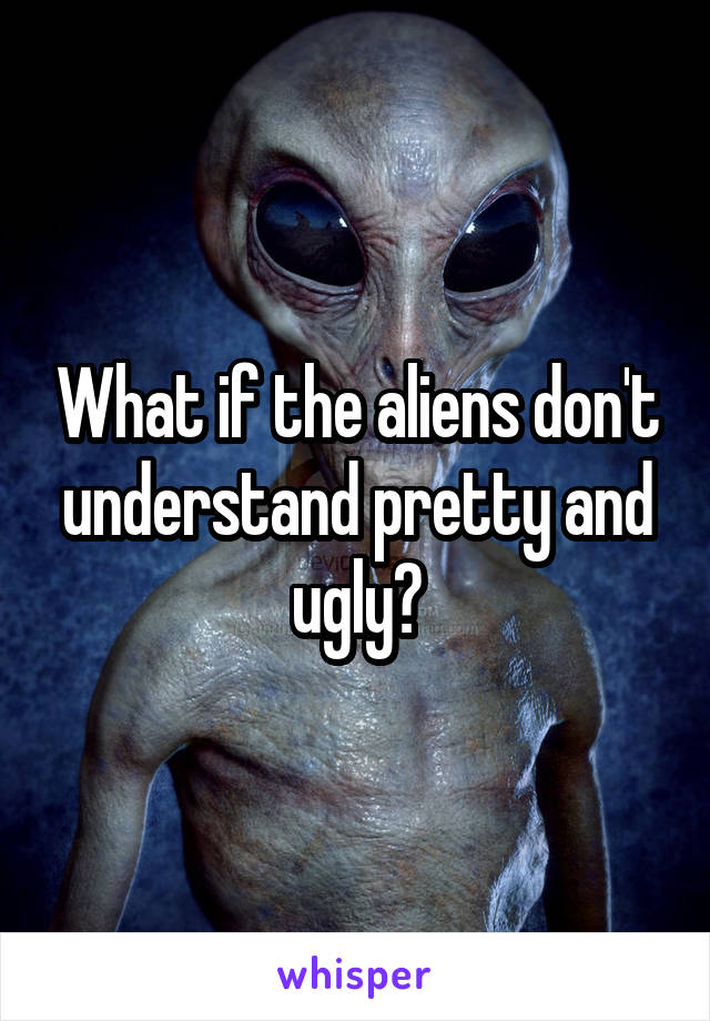 What if the aliens don't understand pretty and ugly?