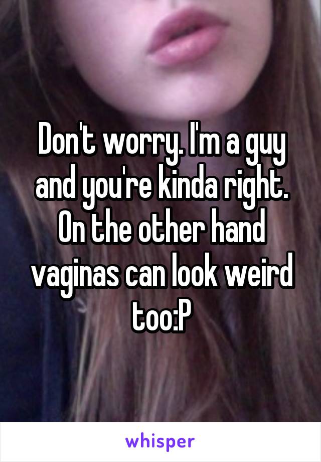 Don't worry. I'm a guy and you're kinda right. On the other hand vaginas can look weird too:P