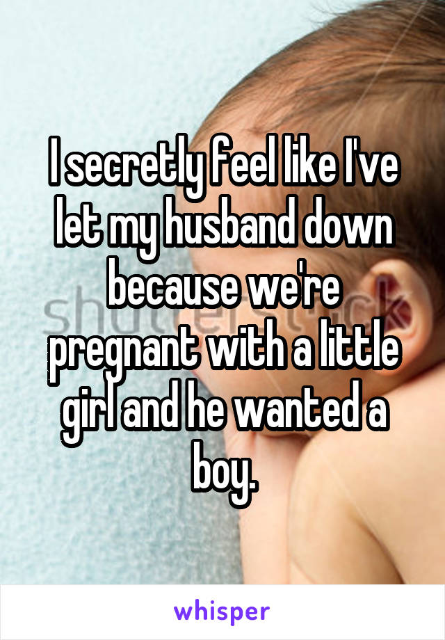 I secretly feel like I've let my husband down because we're pregnant with a little girl and he wanted a boy.