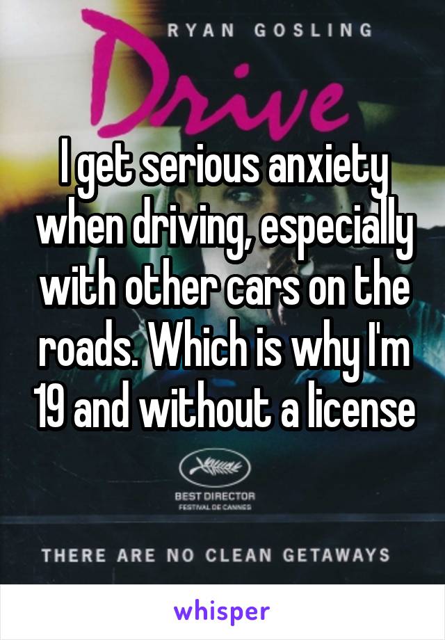 I get serious anxiety when driving, especially with other cars on the roads. Which is why I'm 19 and without a license 
