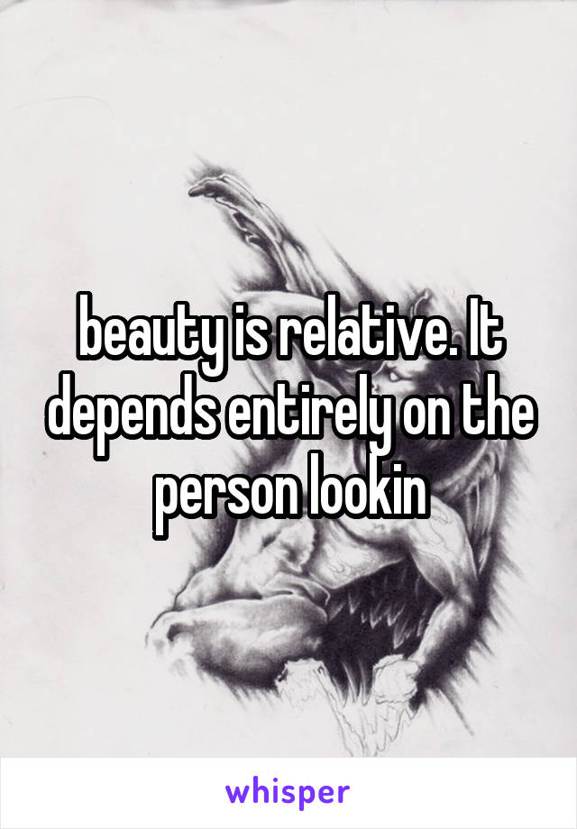 beauty is relative. It depends entirely on the person lookin