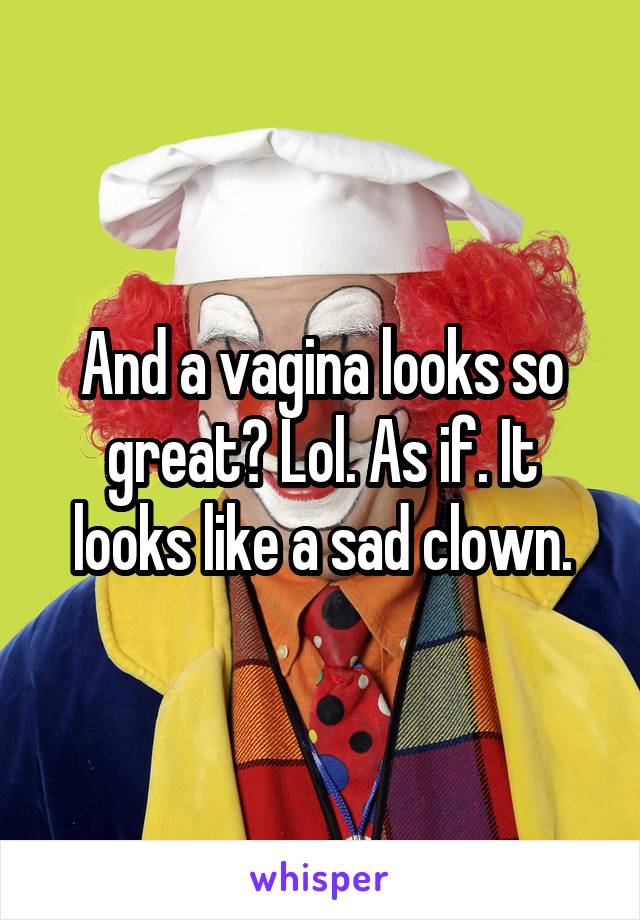 And a vagina looks so great? Lol. As if. It looks like a sad clown.