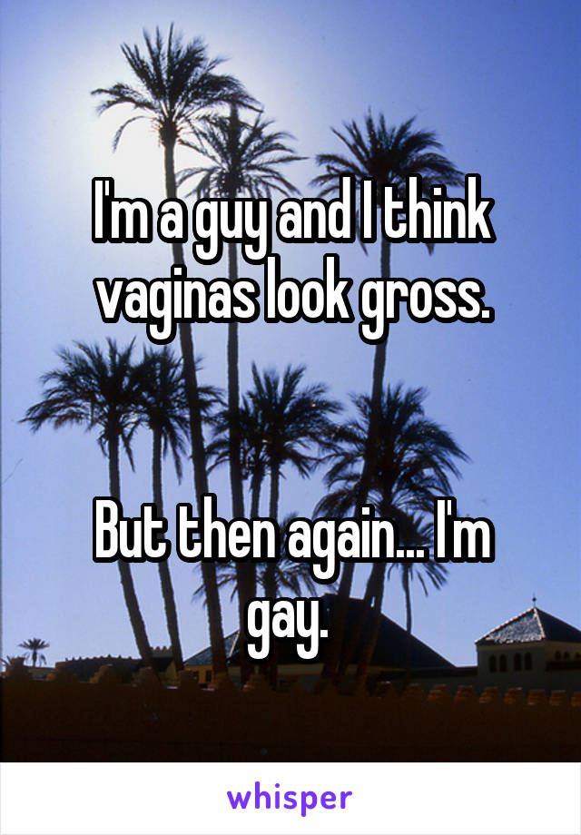 I'm a guy and I think vaginas look gross.


But then again... I'm gay. 