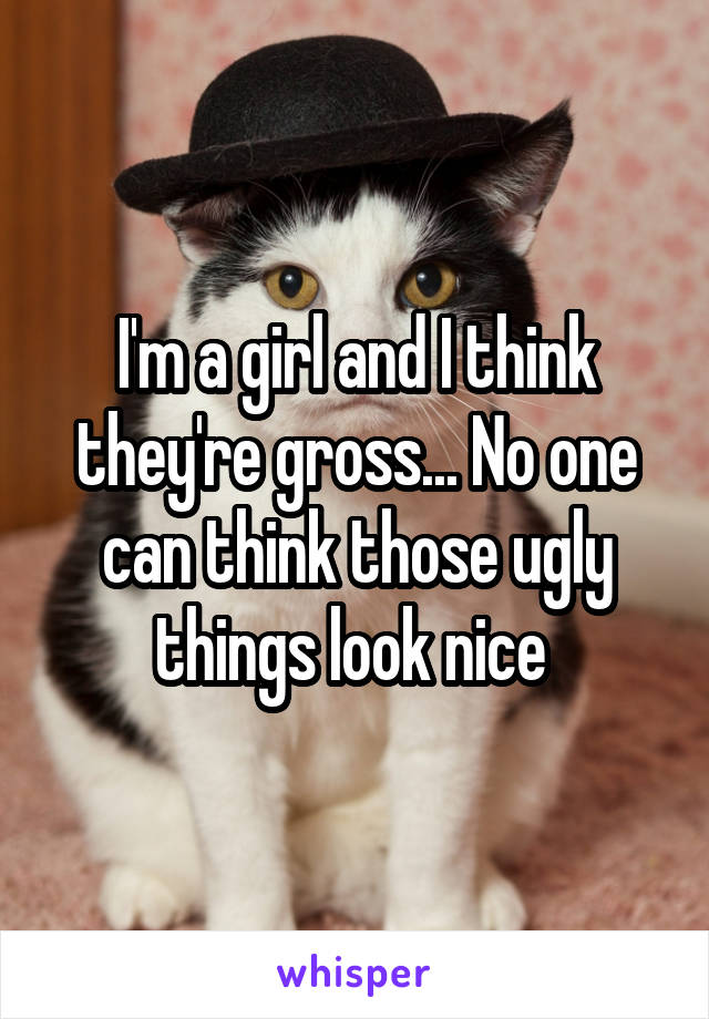 I'm a girl and I think they're gross... No one can think those ugly things look nice 