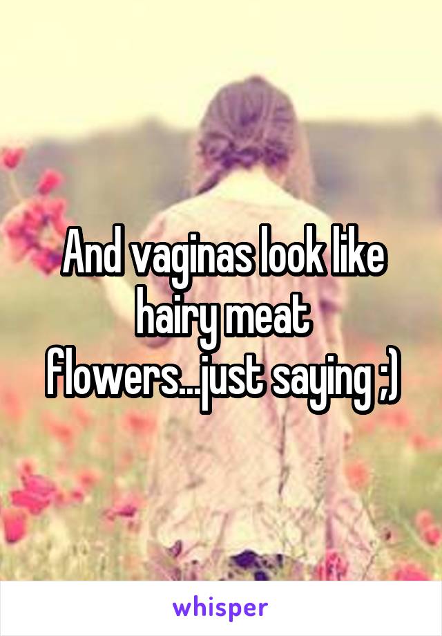 And vaginas look like hairy meat flowers...just saying ;)