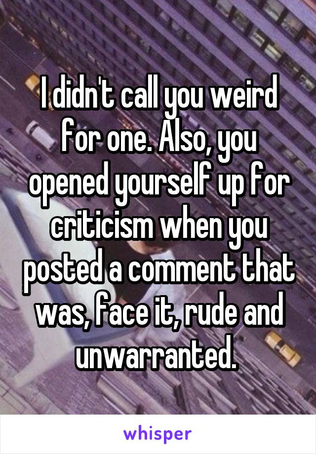 I didn't call you weird for one. Also, you opened yourself up for criticism when you posted a comment that was, face it, rude and unwarranted. 