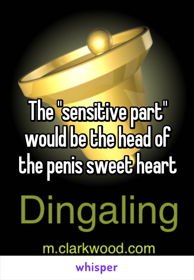 The "sensitive part" would be the head of the penis sweet heart