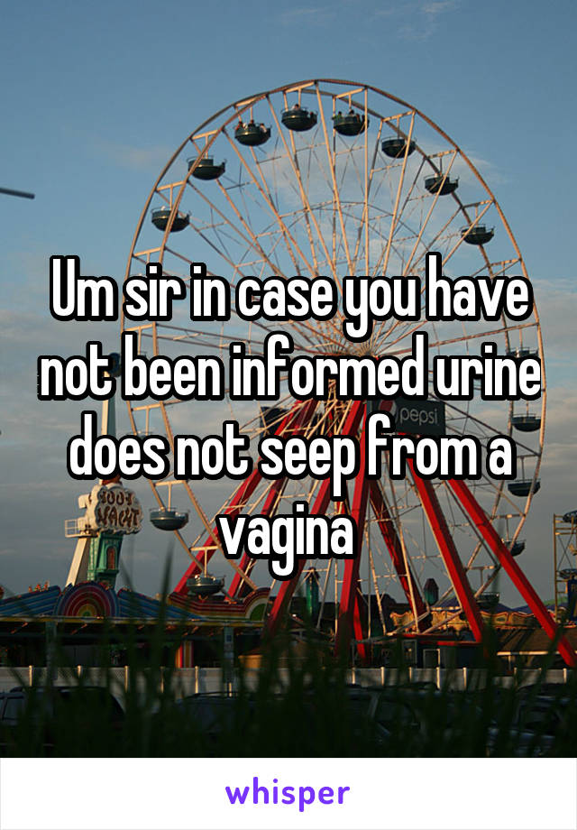 Um sir in case you have not been informed urine does not seep from a vagina 