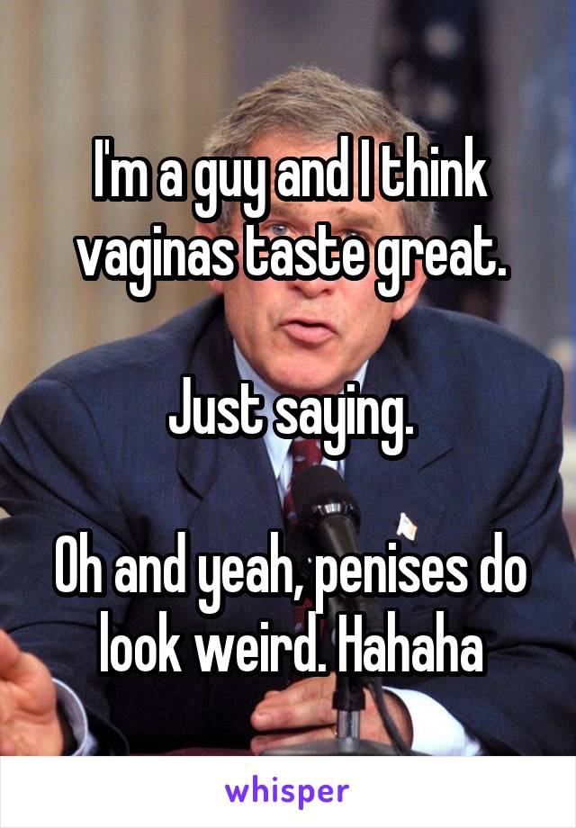 I'm a guy and I think vaginas taste great.

Just saying.

Oh and yeah, penises do look weird. Hahaha