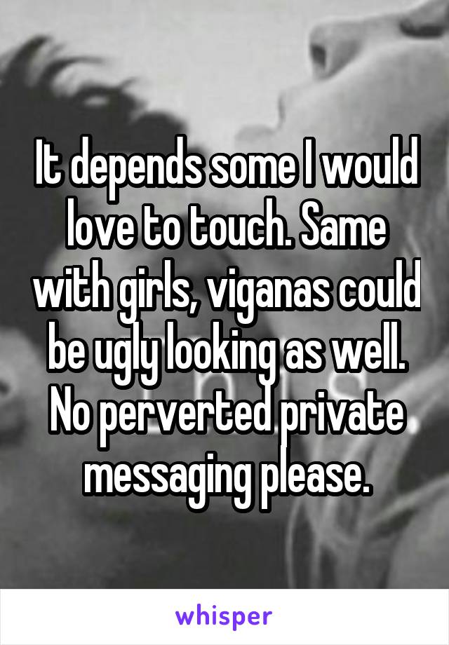 It depends some I would love to touch. Same with girls, viganas could be ugly looking as well. No perverted private messaging please.