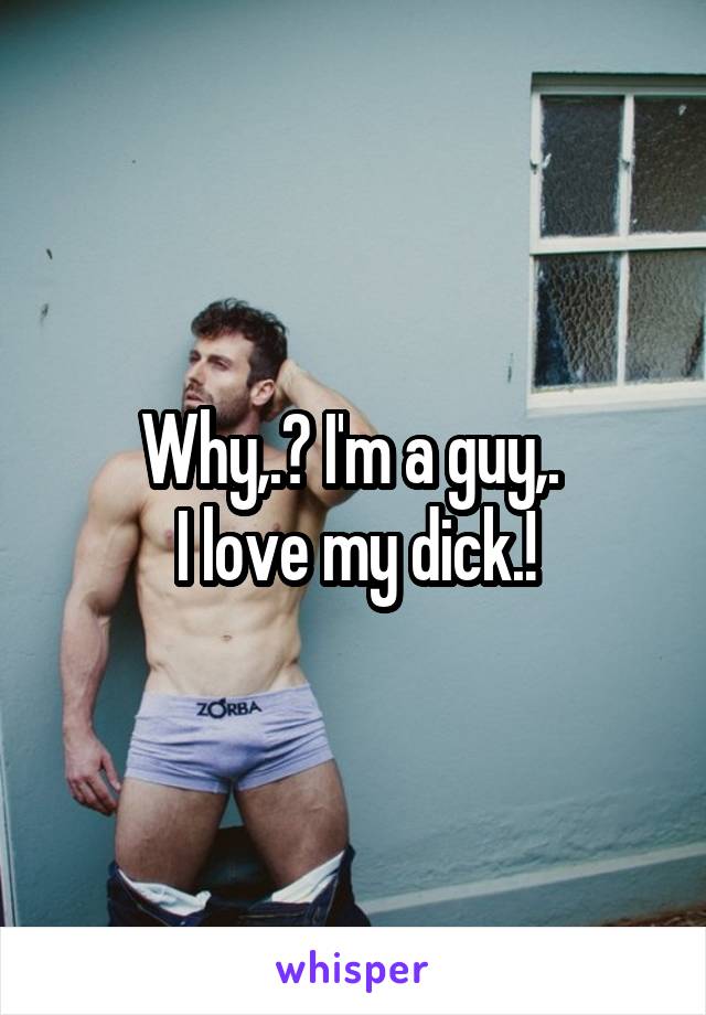 Why,.? I'm a guy,. 
I love my dick.!