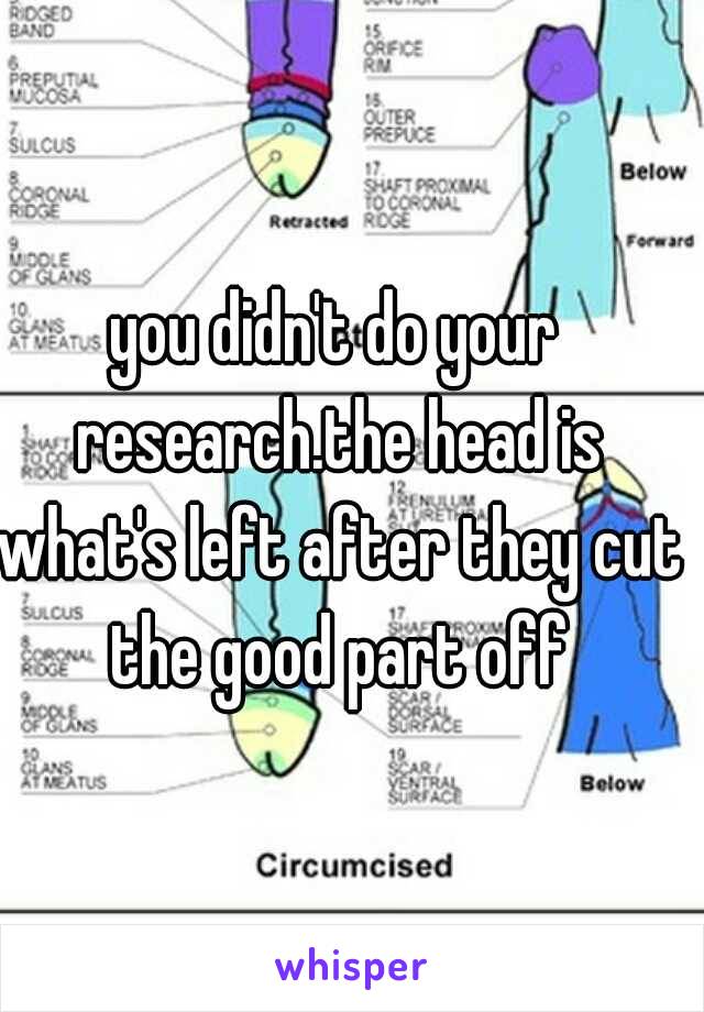 you didn't do your research.the head is what's left after they cut the good part off