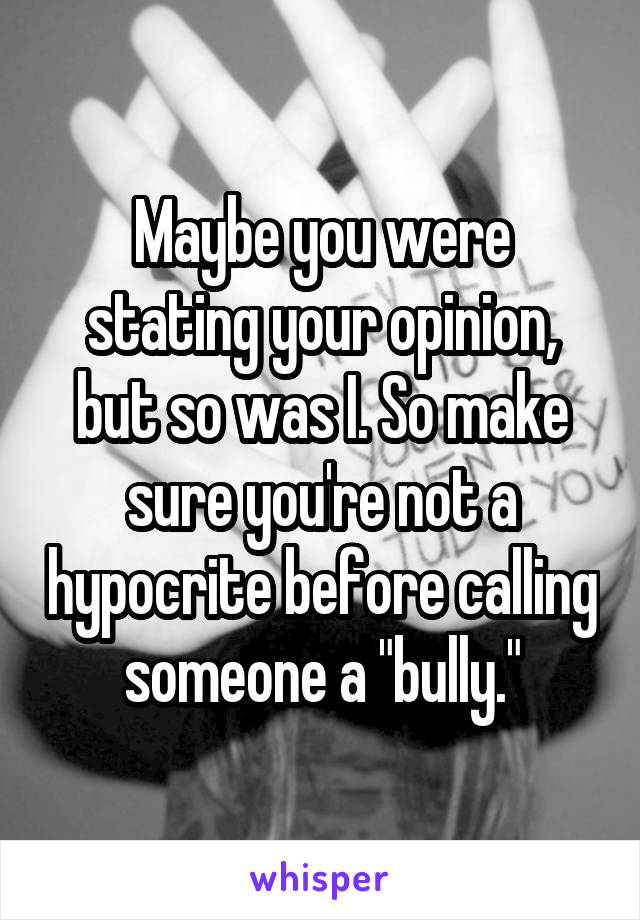 Maybe you were stating your opinion, but so was I. So make sure you're not a hypocrite before calling someone a "bully."