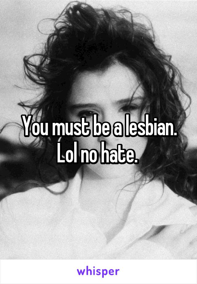 You must be a lesbian. Lol no hate. 