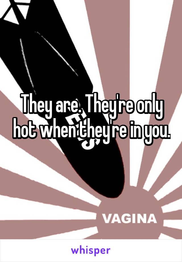 They are. They're only hot when they're in you. 