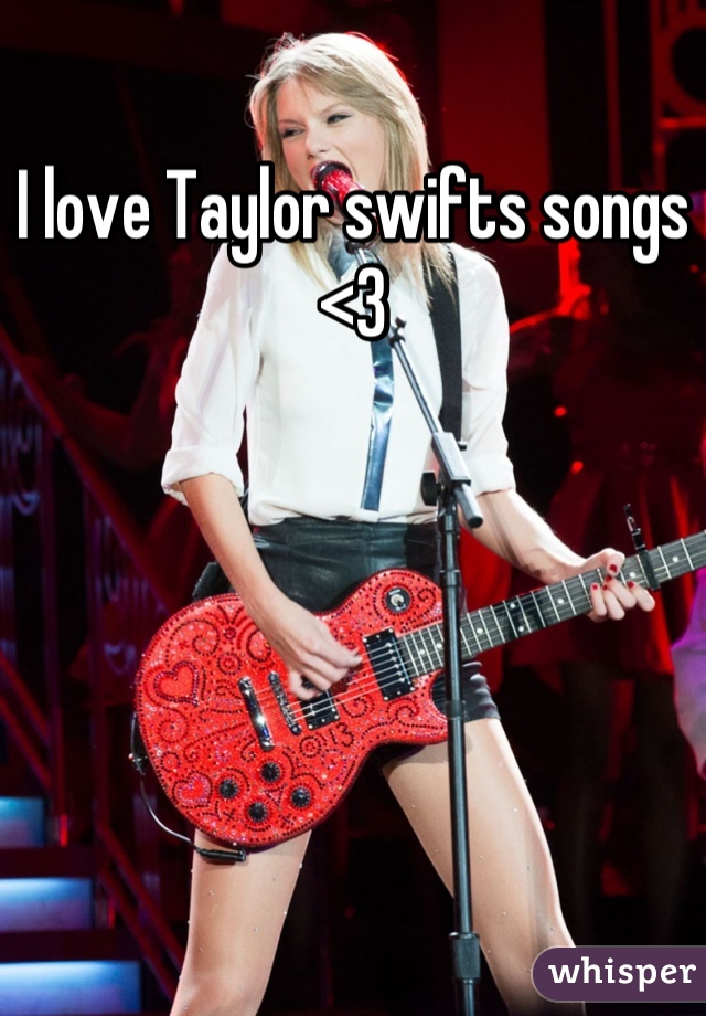 I love Taylor swifts songs <3