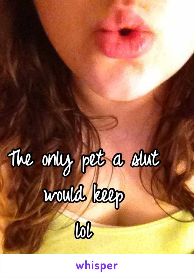 The only pet a slut would keep 
lol
