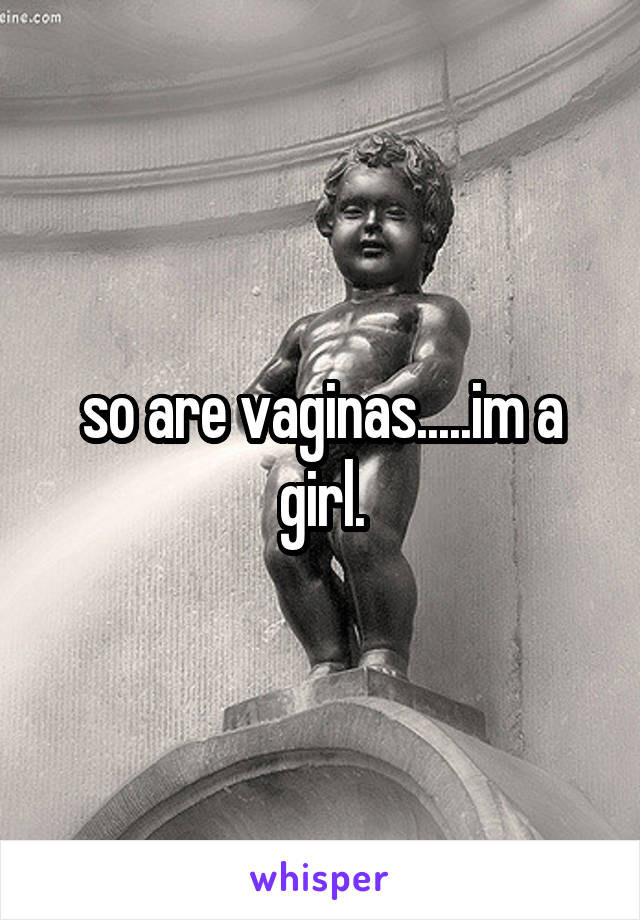 so are vaginas.....im a girl.