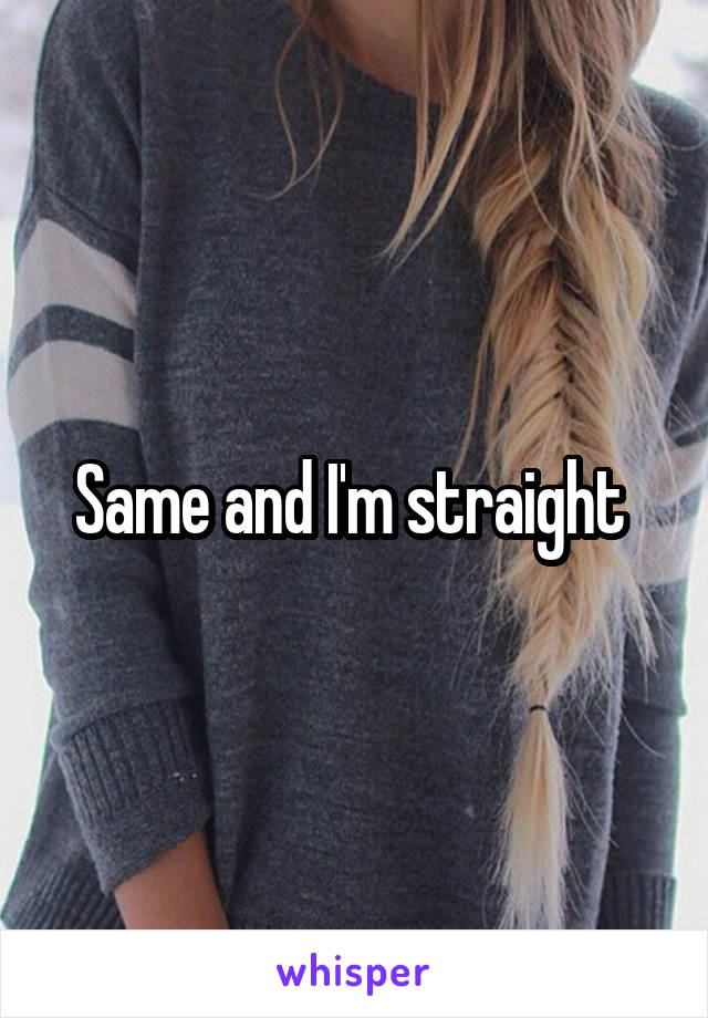 Same and I'm straight 