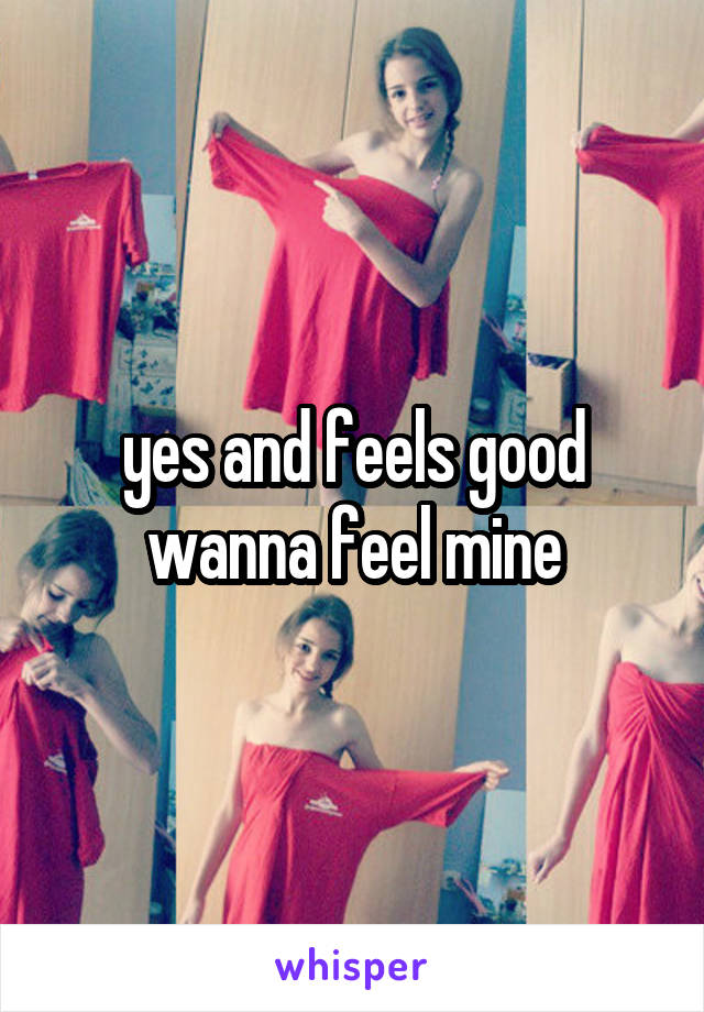 yes and feels good wanna feel mine