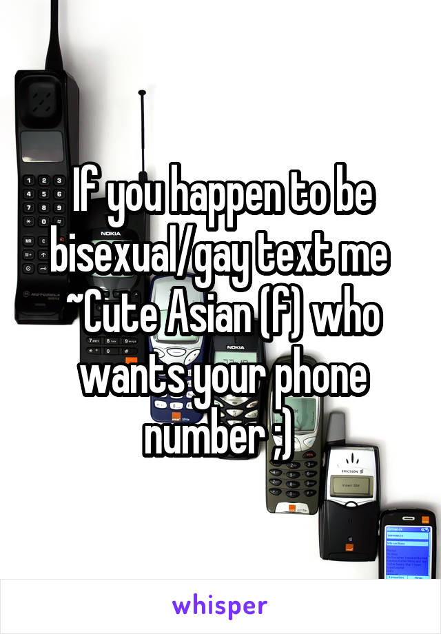 If you happen to be bisexual/gay text me 
~Cute Asian (f) who wants your phone number ;) 