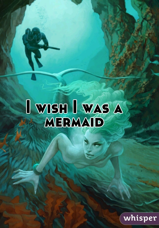 I wish I was a mermaid 