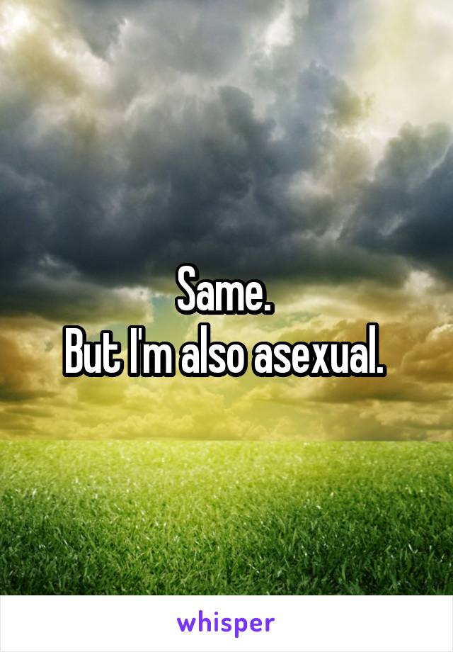 Same. 
But I'm also asexual. 