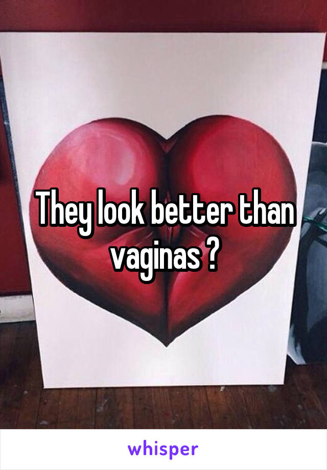 They look better than vaginas 😩