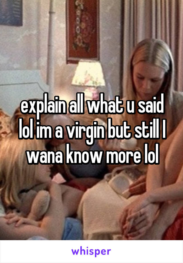 explain all what u said lol im a virgin but still I wana know more lol