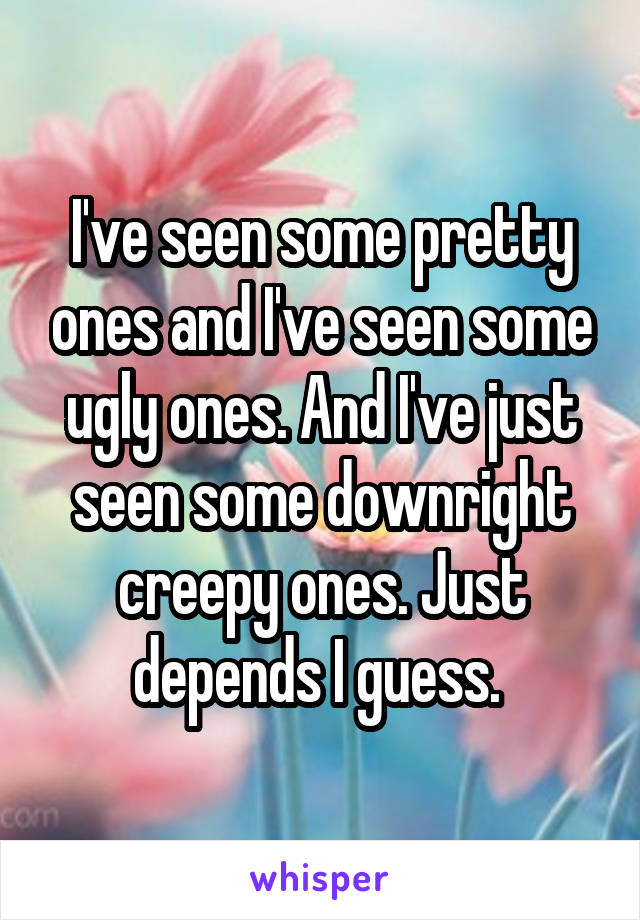 I've seen some pretty ones and I've seen some ugly ones. And I've just seen some downright creepy ones. Just depends I guess. 