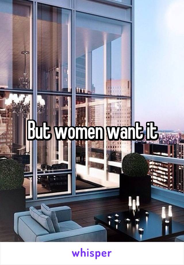 But women want it