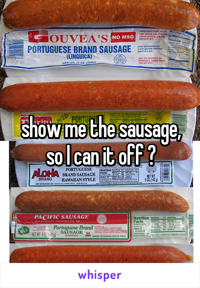 show me the sausage, so I can it off ✂