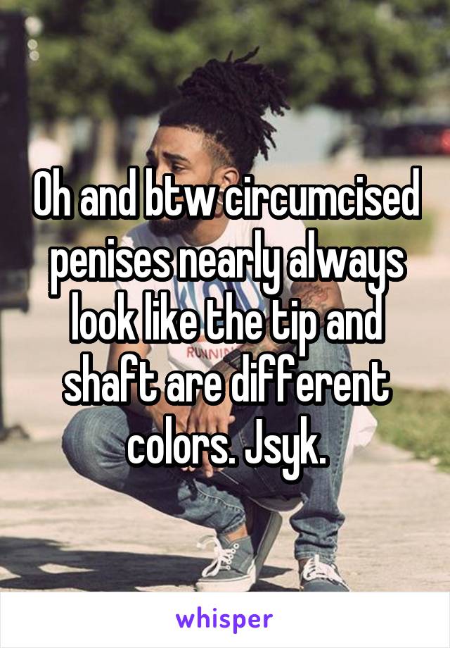 Oh and btw circumcised penises nearly always look like the tip and shaft are different colors. Jsyk.