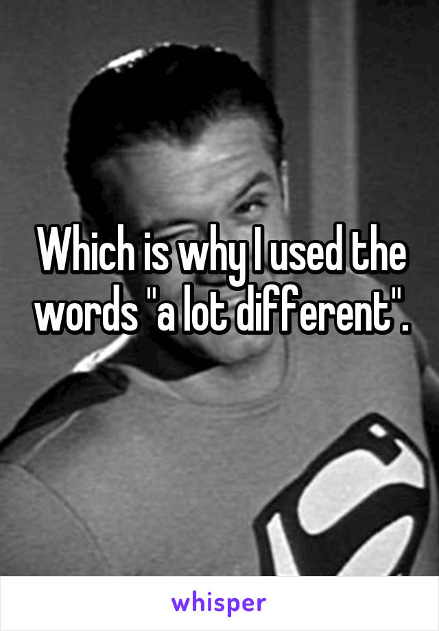 Which is why I used the words "a lot different". 