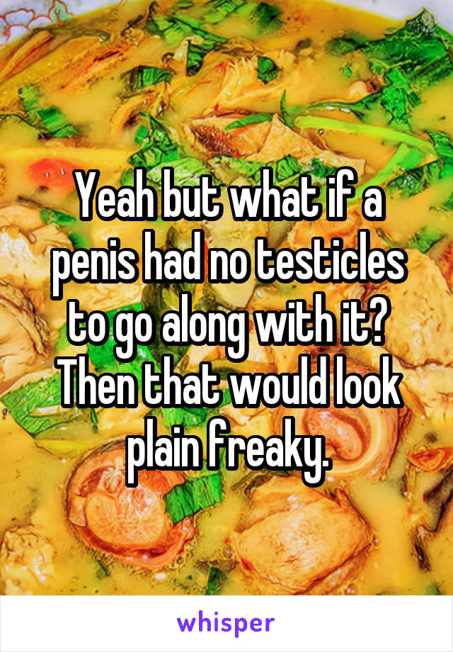 Yeah but what if a penis had no testicles to go along with it? Then that would look plain freaky.