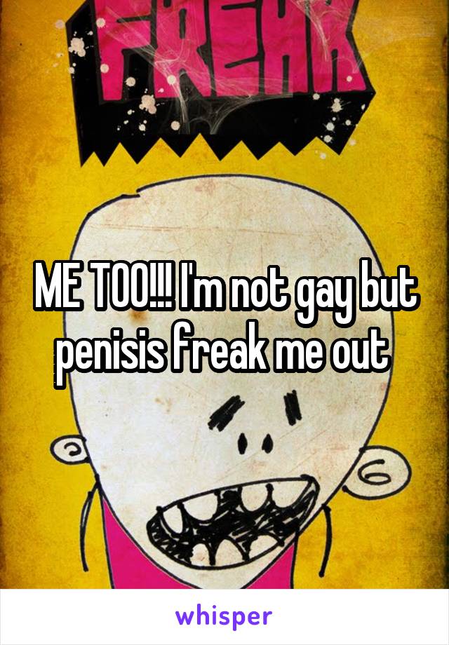 ME TOO!!! I'm not gay but penisis freak me out 