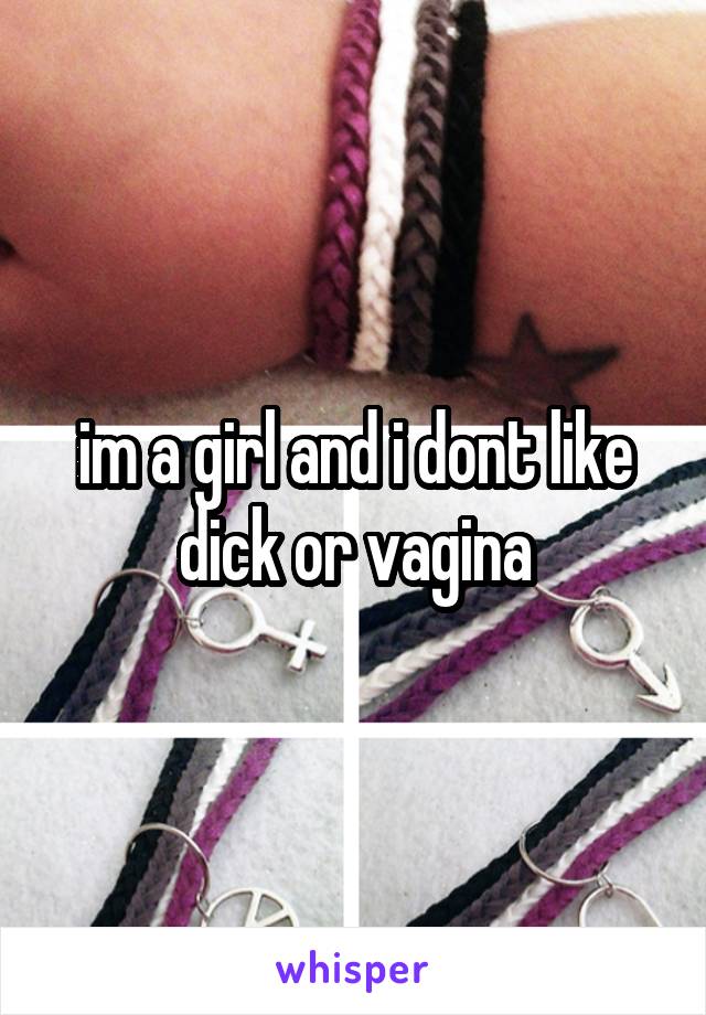 im a girl and i dont like dick or vagina